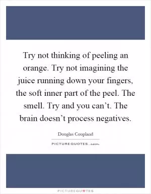 Try not thinking of peeling an orange. Try not imagining the juice running down your fingers, the soft inner part of the peel. The smell. Try and you can’t. The brain doesn’t process negatives Picture Quote #1