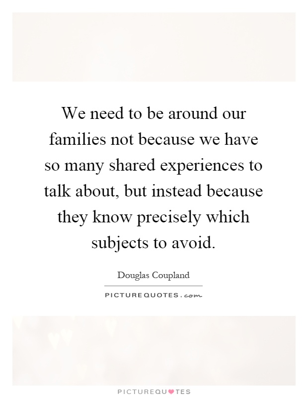 We need to be around our families not because we have so many shared experiences to talk about, but instead because they know precisely which subjects to avoid Picture Quote #1