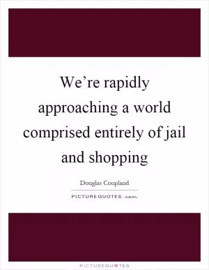 We’re rapidly approaching a world comprised entirely of jail and shopping Picture Quote #1