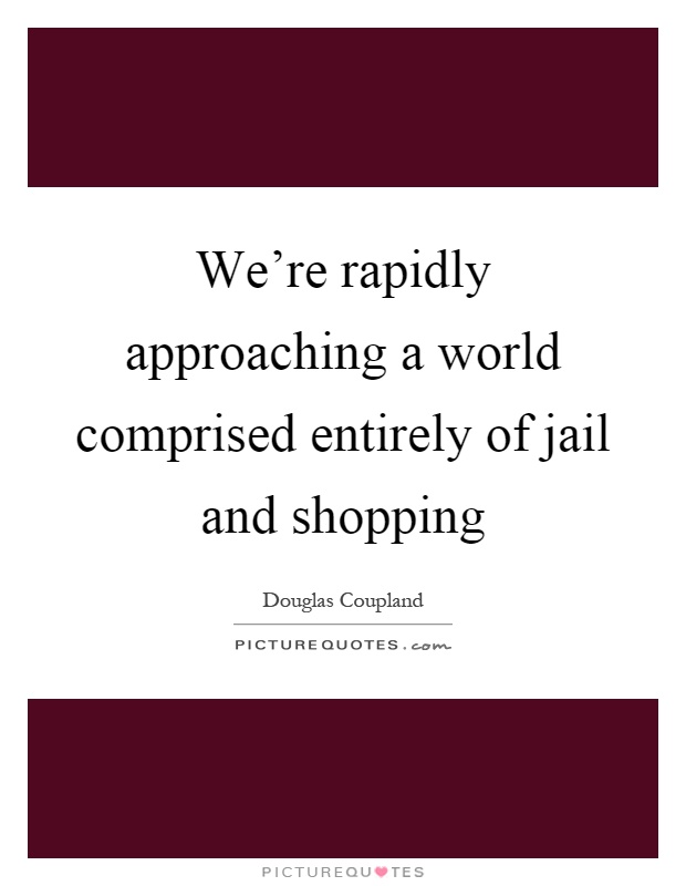 We're rapidly approaching a world comprised entirely of jail and shopping Picture Quote #1