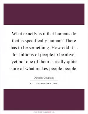 What exactly is it that humans do that is specifically human? There has to be something. How odd it is for billions of people to be alive, yet not one of them is really quite sure of what makes people people Picture Quote #1