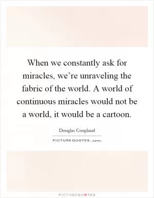 When we constantly ask for miracles, we’re unraveling the fabric of the world. A world of continuous miracles would not be a world, it would be a cartoon Picture Quote #1