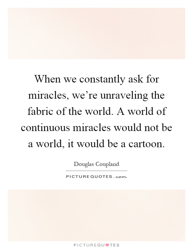 When we constantly ask for miracles, we're unraveling the fabric of the world. A world of continuous miracles would not be a world, it would be a cartoon Picture Quote #1