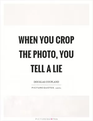When you crop the photo, you tell a lie Picture Quote #1