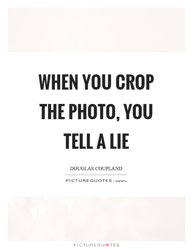 When you crop the photo, you tell a lie Picture Quote #1