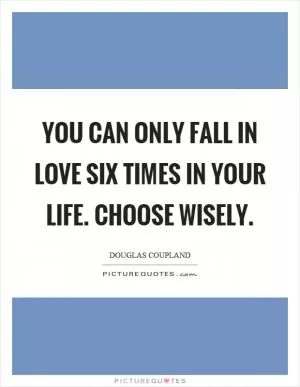 You can only fall in love six times in your life. Choose wisely Picture Quote #1