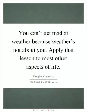 You can’t get mad at weather because weather’s not about you. Apply that lesson to most other aspects of life Picture Quote #1