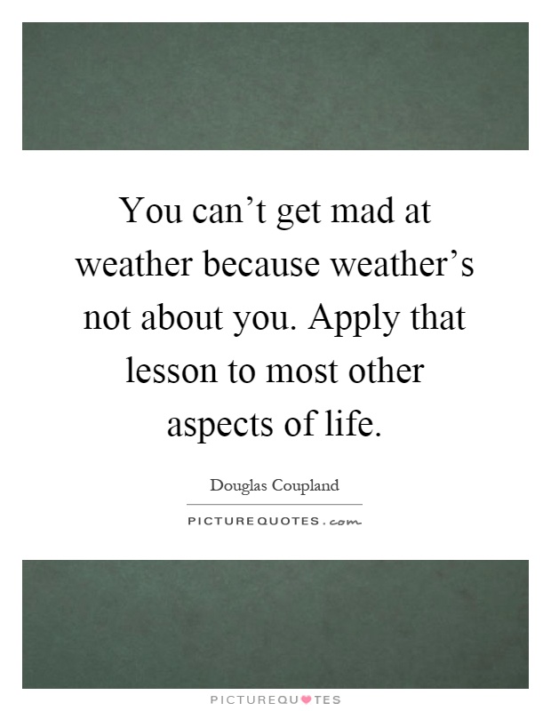 You can't get mad at weather because weather's not about you. Apply that lesson to most other aspects of life Picture Quote #1