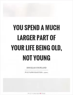 You spend a much larger part of your life being old, not young Picture Quote #1