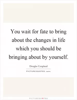 You wait for fate to bring about the changes in life which you should be bringing about by yourself Picture Quote #1