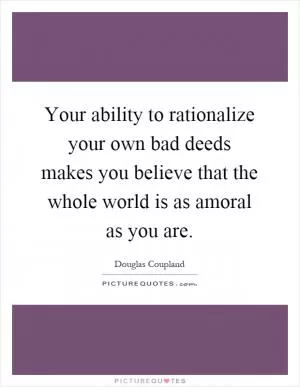 Your ability to rationalize your own bad deeds makes you believe that the whole world is as amoral as you are Picture Quote #1