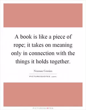 A book is like a piece of rope; it takes on meaning only in connection with the things it holds together Picture Quote #1