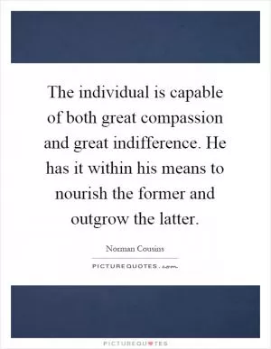 The individual is capable of both great compassion and great indifference. He has it within his means to nourish the former and outgrow the latter Picture Quote #1