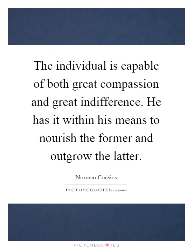 The individual is capable of both great compassion and great indifference. He has it within his means to nourish the former and outgrow the latter Picture Quote #1