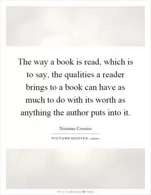 The way a book is read, which is to say, the qualities a reader brings to a book can have as much to do with its worth as anything the author puts into it Picture Quote #1