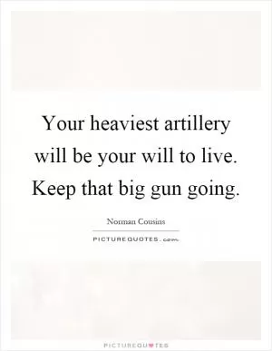 Your heaviest artillery will be your will to live. Keep that big gun going Picture Quote #1