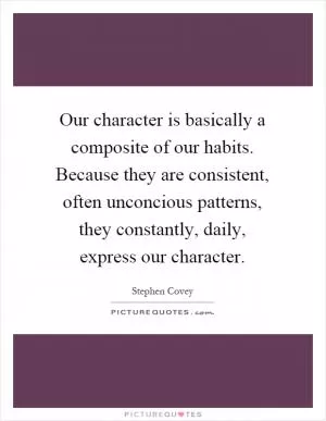 Our character is basically a composite of our habits. Because they are consistent, often unconcious patterns, they constantly, daily, express our character Picture Quote #1