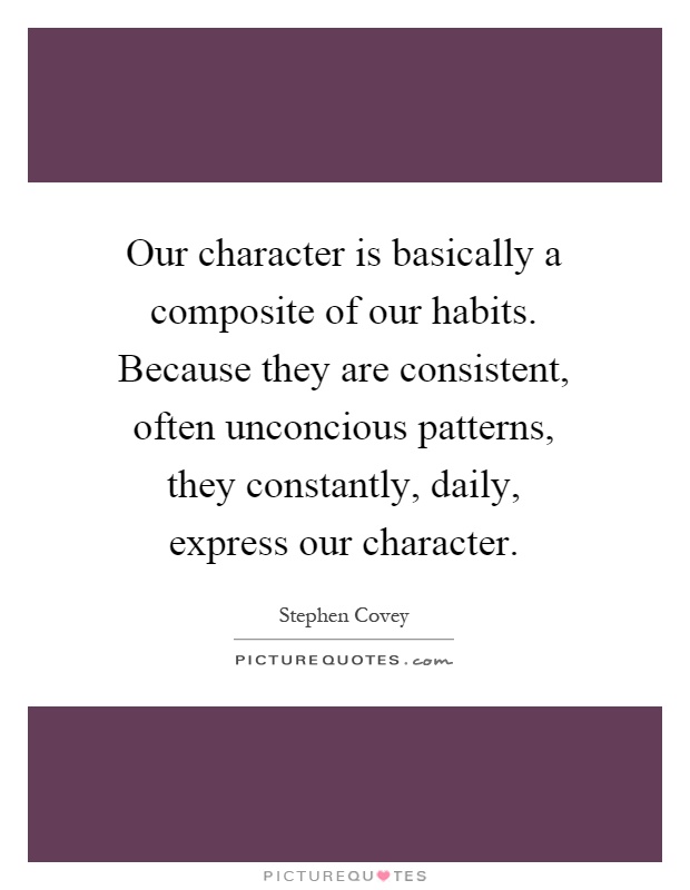 Our character is basically a composite of our habits. Because they are consistent, often unconcious patterns, they constantly, daily, express our character Picture Quote #1