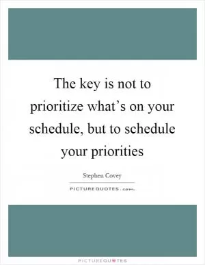 The key is not to prioritize what’s on your schedule, but to schedule your priorities Picture Quote #1