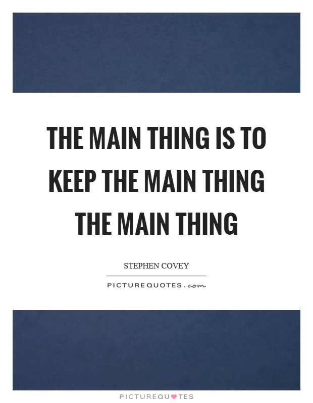 The main thing is to keep the main thing the main thing Picture Quote #1