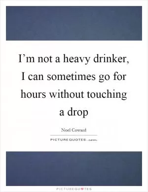 I’m not a heavy drinker, I can sometimes go for hours without touching a drop Picture Quote #1