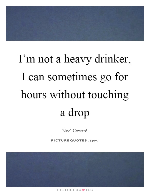 I'm not a heavy drinker, I can sometimes go for hours without touching a drop Picture Quote #1
