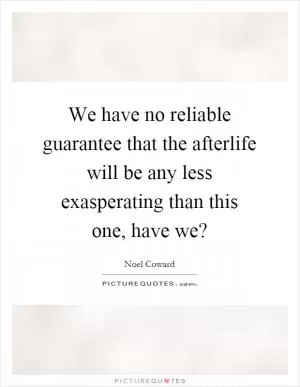 We have no reliable guarantee that the afterlife will be any less exasperating than this one, have we? Picture Quote #1