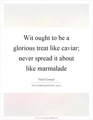 Wit ought to be a glorious treat like caviar; never spread it about like marmalade Picture Quote #1