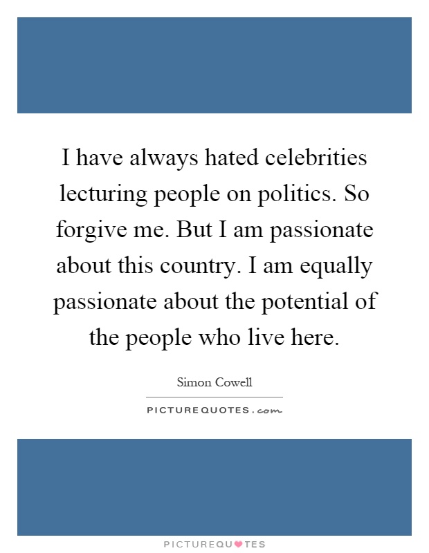 I have always hated celebrities lecturing people on politics. So forgive me. But I am passionate about this country. I am equally passionate about the potential of the people who live here Picture Quote #1