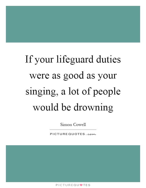If your lifeguard duties were as good as your singing, a lot of people would be drowning Picture Quote #1
