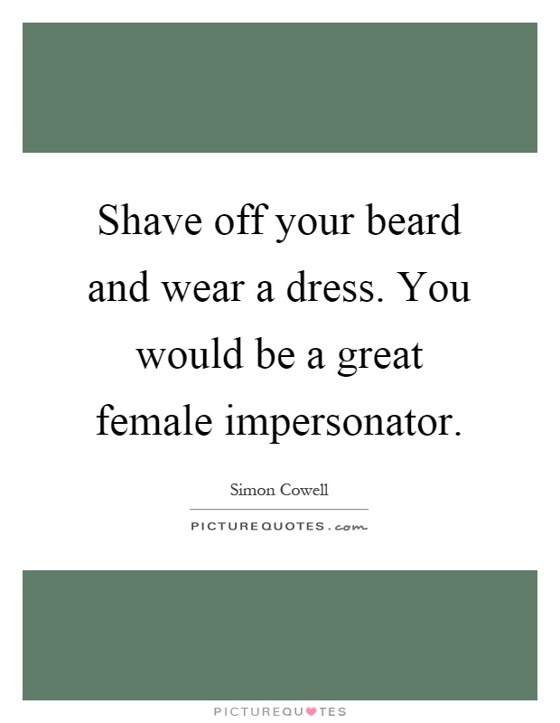 Shave off your beard and wear a dress. You would be a great female impersonator Picture Quote #1