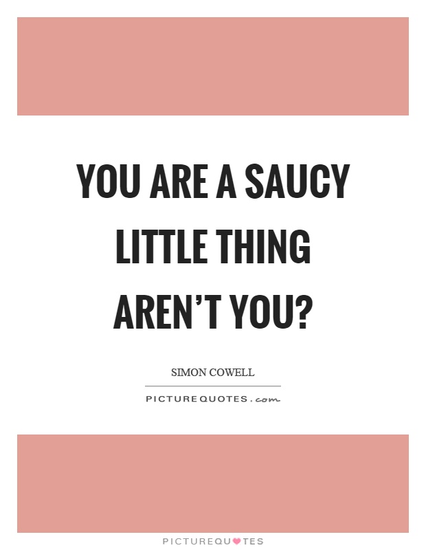 You are a saucy little thing aren't you? Picture Quote #1