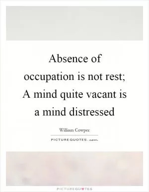 Absence of occupation is not rest; A mind quite vacant is a mind distressed Picture Quote #1