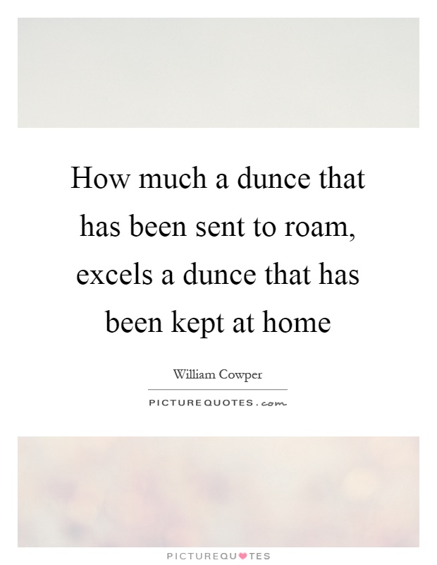 How much a dunce that has been sent to roam, excels a dunce that has been kept at home Picture Quote #1