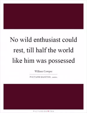 No wild enthusiast could rest, till half the world like him was possessed Picture Quote #1