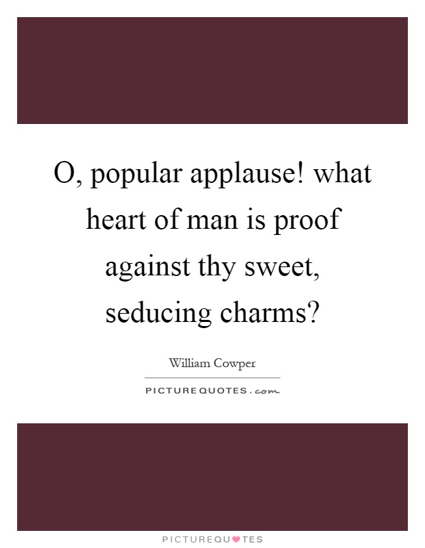 O, popular applause! what heart of man is proof against thy sweet, seducing charms? Picture Quote #1