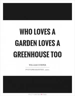 Who loves a garden loves a greenhouse too Picture Quote #1