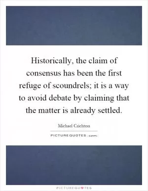 Historically, the claim of consensus has been the first refuge of scoundrels; it is a way to avoid debate by claiming that the matter is already settled Picture Quote #1