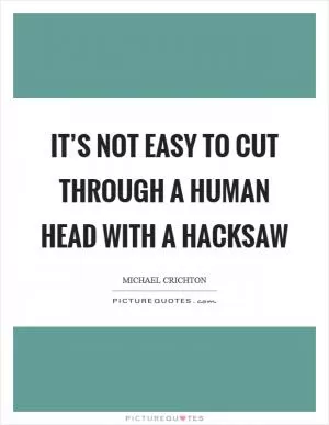 It’s not easy to cut through a human head with a hacksaw Picture Quote #1