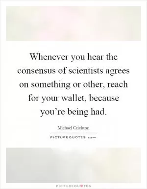 Whenever you hear the consensus of scientists agrees on something or other, reach for your wallet, because you’re being had Picture Quote #1