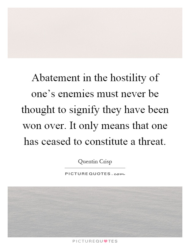 Abatement in the hostility of one's enemies must never be thought to signify they have been won over. It only means that one has ceased to constitute a threat Picture Quote #1