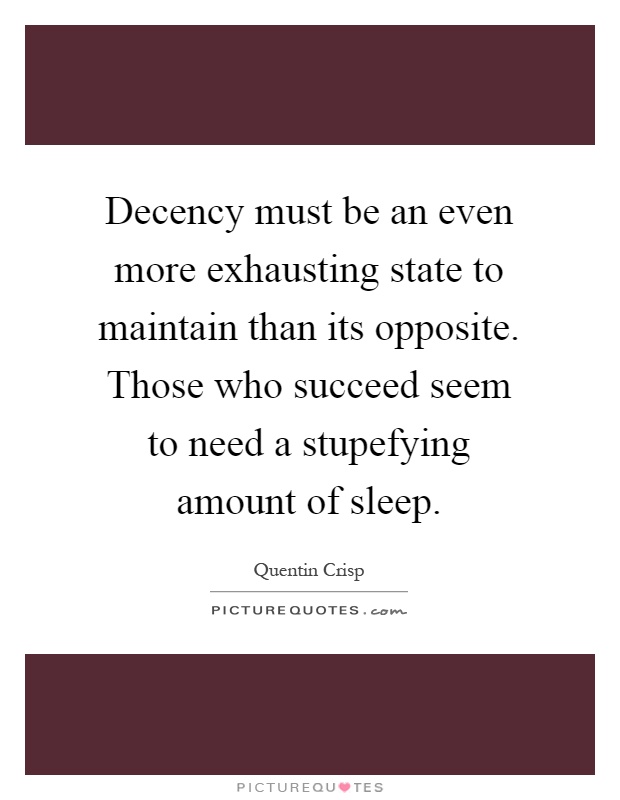 Decency must be an even more exhausting state to maintain than its opposite. Those who succeed seem to need a stupefying amount of sleep Picture Quote #1