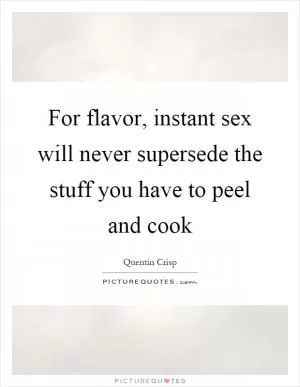 For flavor, instant sex will never supersede the stuff you have to peel and cook Picture Quote #1