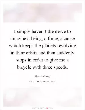 I simply haven’t the nerve to imagine a being, a force, a cause which keeps the planets revolving in their orbits and then suddenly stops in order to give me a bicycle with three speeds Picture Quote #1