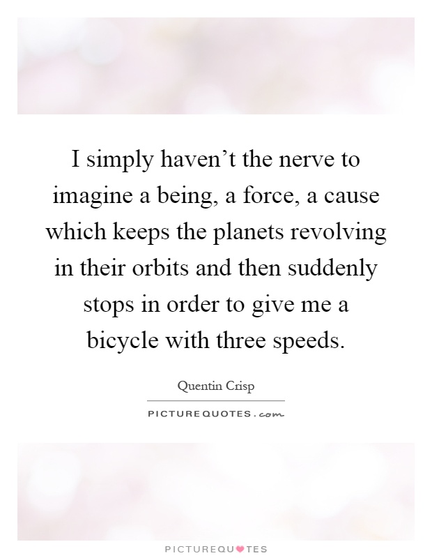 I simply haven't the nerve to imagine a being, a force, a cause which keeps the planets revolving in their orbits and then suddenly stops in order to give me a bicycle with three speeds Picture Quote #1