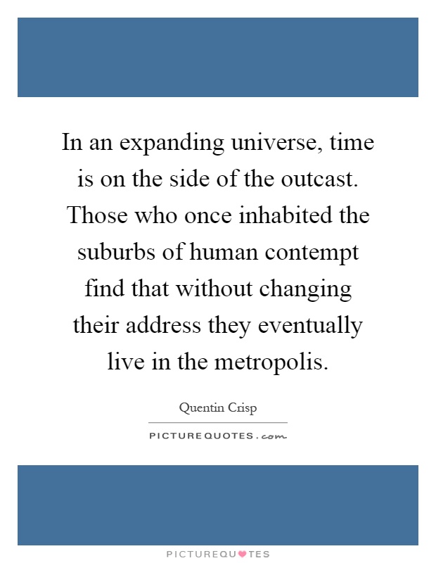 In an expanding universe, time is on the side of the outcast. Those who once inhabited the suburbs of human contempt find that without changing their address they eventually live in the metropolis Picture Quote #1