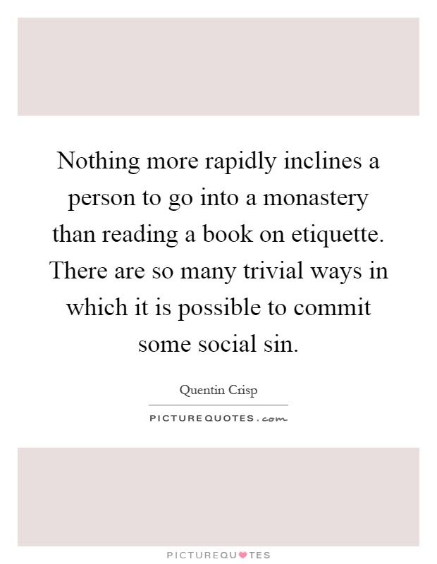 Nothing more rapidly inclines a person to go into a monastery than reading a book on etiquette. There are so many trivial ways in which it is possible to commit some social sin Picture Quote #1