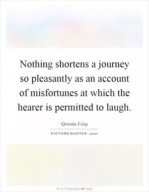 Nothing shortens a journey so pleasantly as an account of misfortunes at which the hearer is permitted to laugh Picture Quote #1