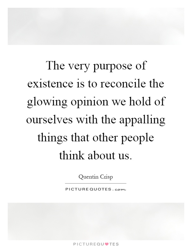 The very purpose of existence is to reconcile the glowing opinion we hold of ourselves with the appalling things that other people think about us Picture Quote #1