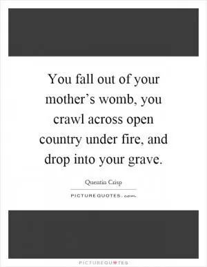 You fall out of your mother’s womb, you crawl across open country under fire, and drop into your grave Picture Quote #1